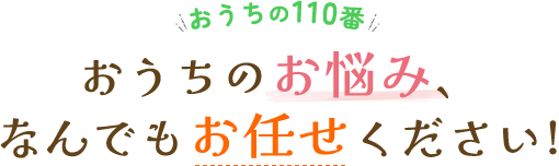 おうちの110番 おうちのお悩み、なんでもお任せください!